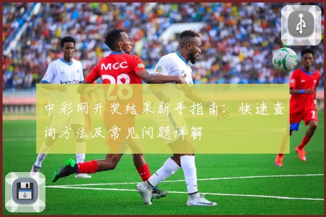 中彩网开奖结果新手指南：快速查询方法及常见问题详解
