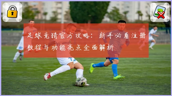 足球竞猜官方攻略:新手必看注册教程与功能亮点全面解析