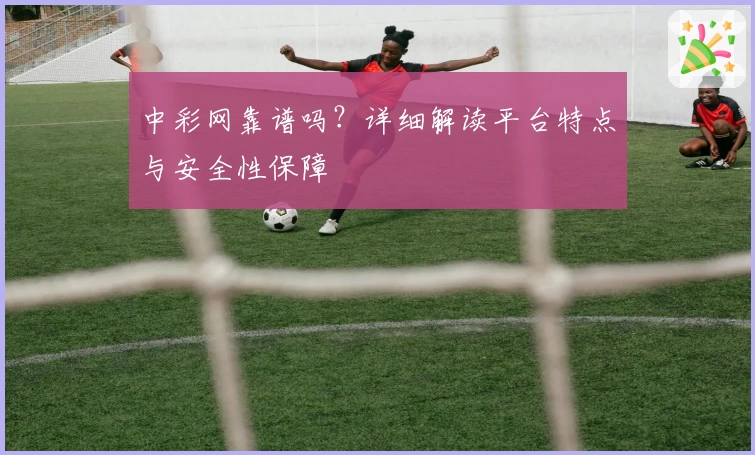 中彩网靠谱吗？详细解读平台特点与安全性保障