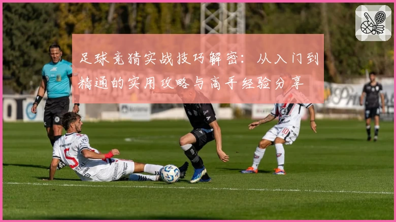 足球竞猜实战技巧解密：从入门到精通的实用攻略与高手经验分享