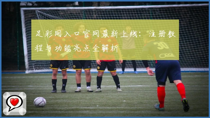 足彩网入口官网最新上线:注册教程与功能亮点全解析
