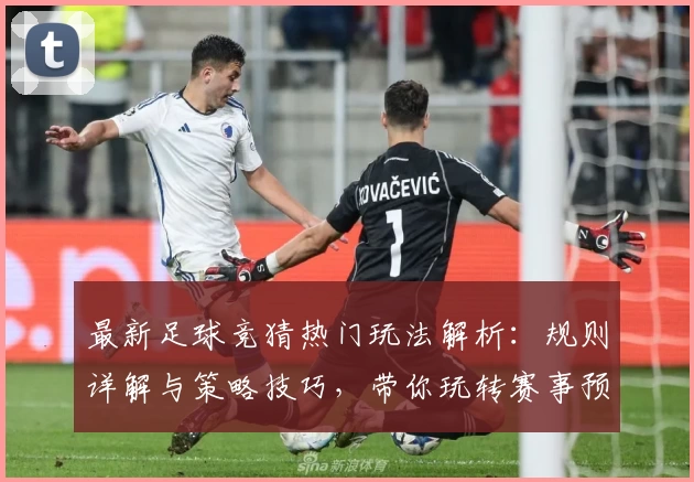 最新足球竞猜热门玩法解析：规则详解与策略技巧，带你玩转赛事预测