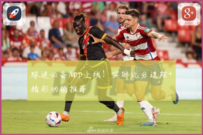 球迷必备App上线！实时比分追踪+精彩功能推荐