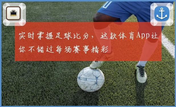 实时掌握足球比分，这款体育App让你不错过每场赛事精彩