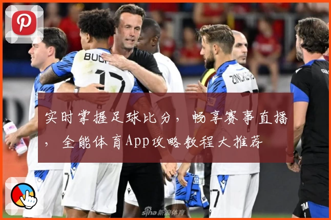实时掌握足球比分，畅享赛事直播，全能体育App攻略教程大推荐