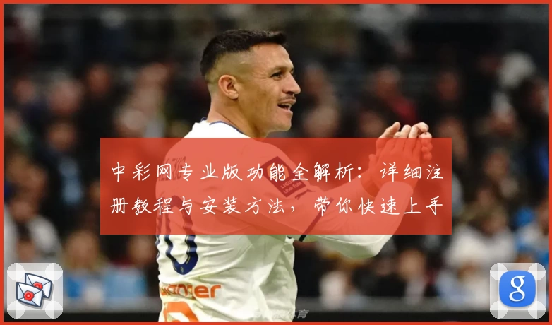 中彩网专业版功能全解析：详细注册教程与安装方法，带你快速上手新体验