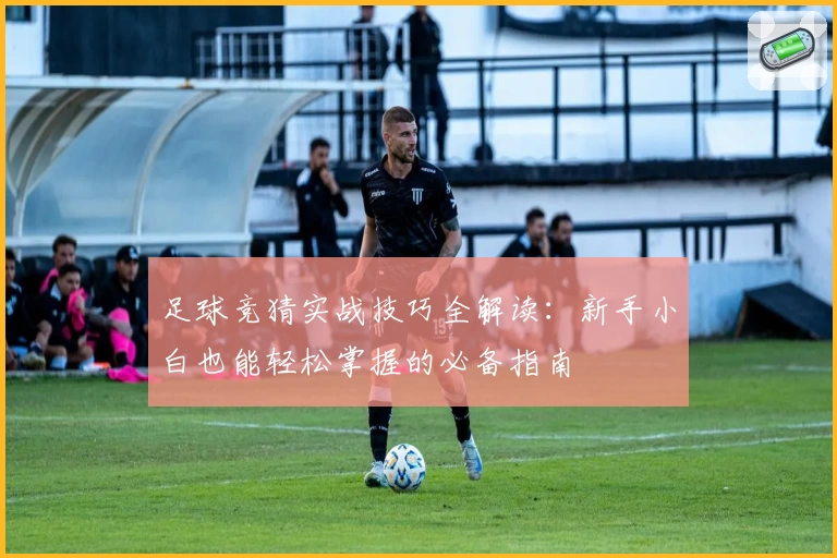 足球竞猜实战技巧全解读：新手小白也能轻松掌握的必备指南