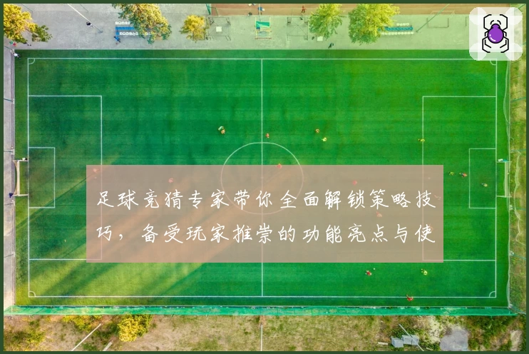 足球竞猜专家带你全面解锁策略技巧，备受玩家推崇的功能亮点与使用体验深度解析