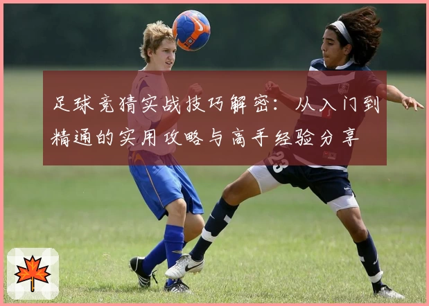 足球竞猜实战技巧解密：从入门到精通的实用攻略与高手经验分享