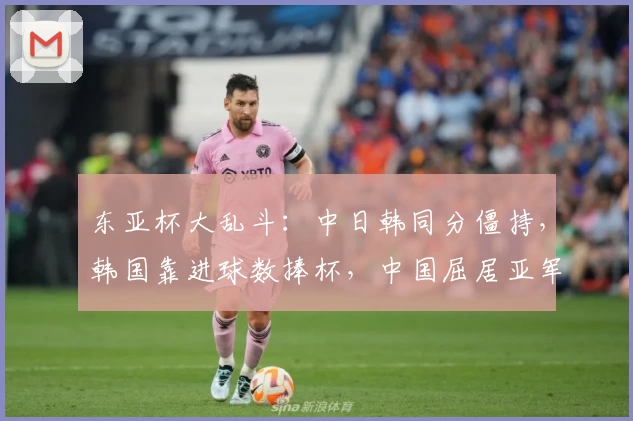东亚杯大乱斗：中日韩同分僵持，韩国靠进球数捧杯，中国屈居亚军