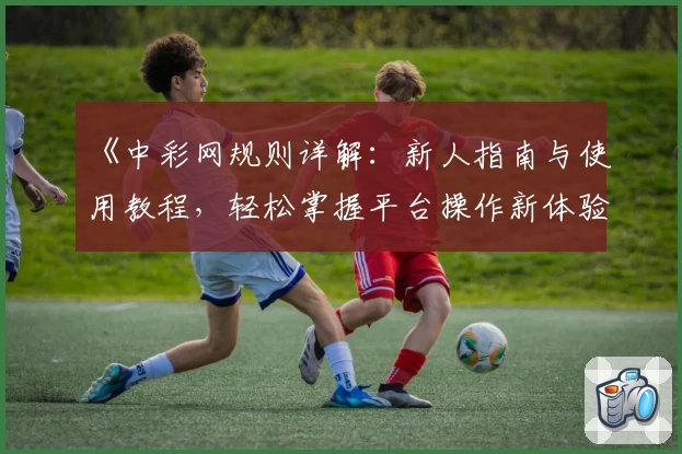 《中彩网规则详解：新人指南与使用教程，轻松掌握平台操作新体验》