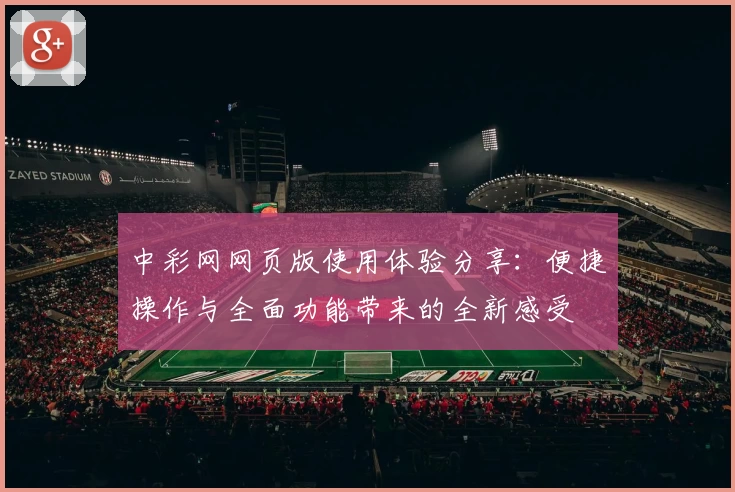 中彩网网页版使用体验分享：便捷操作与全面功能带来的全新感受