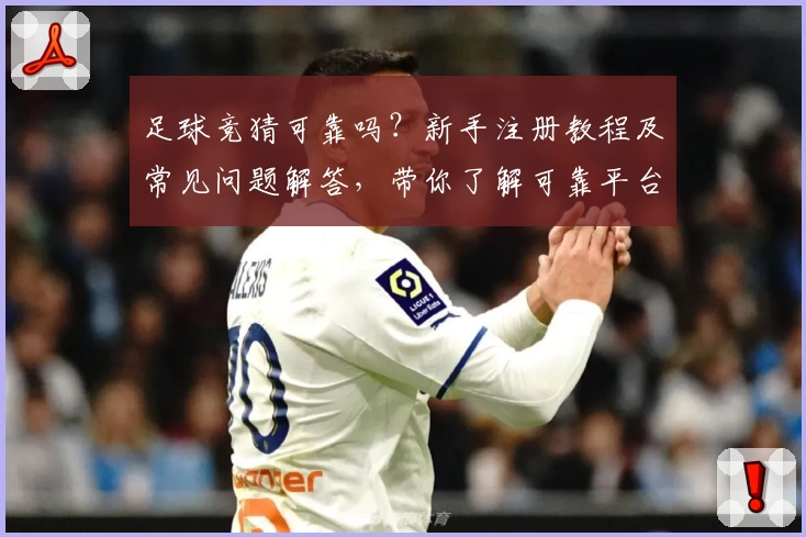 足球竞猜可靠吗？新手注册教程及常见问题解答，带你了解可靠平台选择准则
