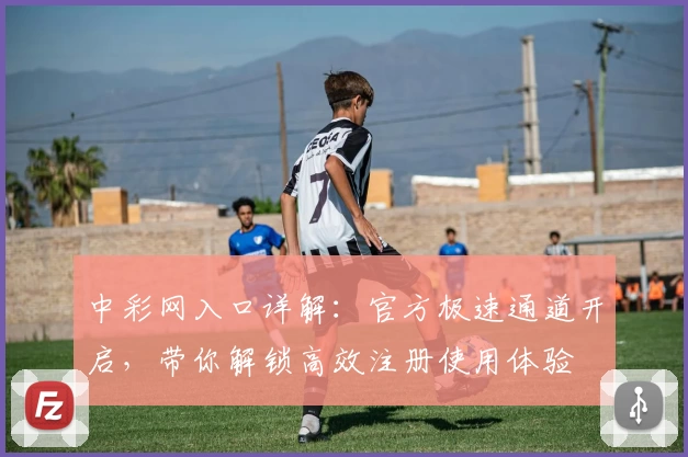 中彩网入口详解：官方极速通道开启，带你解锁高效注册使用体验