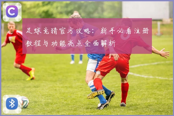 足球竞猜官方攻略:新手必看注册教程与功能亮点全面解析