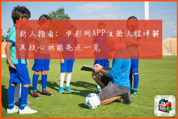 新人指南：中彩网APP注册流程详解及核心功能亮点一览