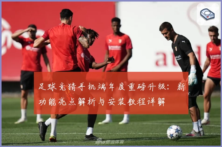 足球竞猜手机端年度重磅升级：新功能亮点解析与安装教程详解