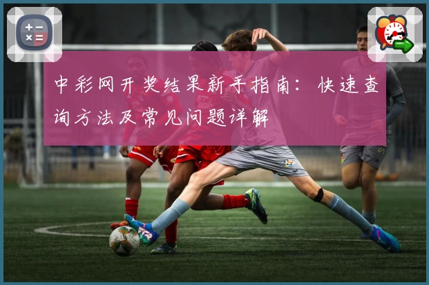 中彩网开奖结果新手指南：快速查询方法及常见问题详解