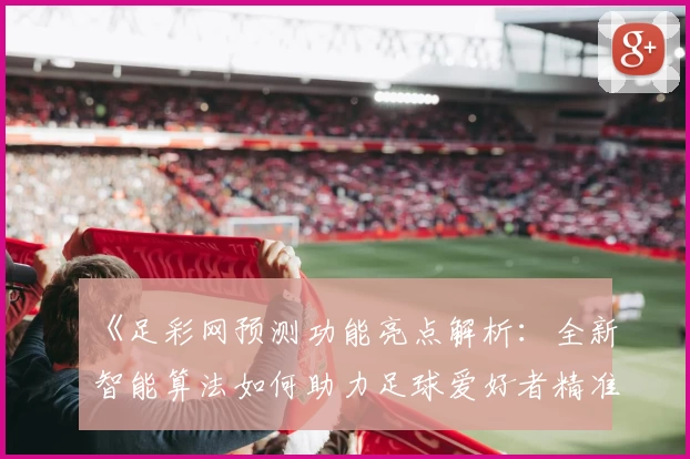 《足彩网预测功能亮点解析：全新智能算法如何助力足球爱好者精准分析比赛》