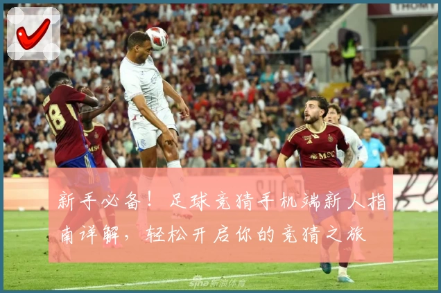 新手必备！足球竞猜手机端新人指南详解，轻松开启你的竞猜之旅