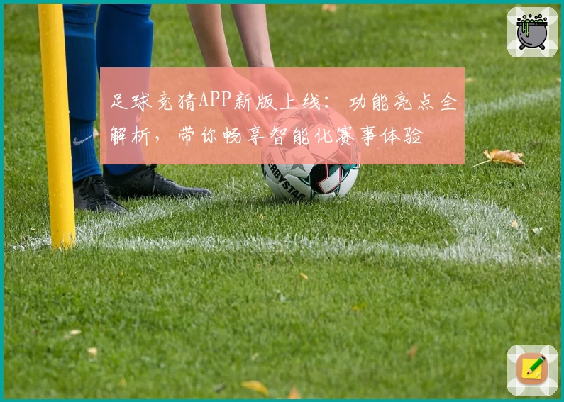 足球竞猜APP新版上线：功能亮点全解析，带你畅享智能化赛事体验