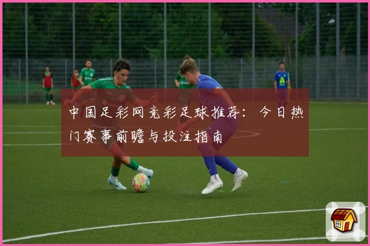 中国足彩网竞彩足球推荐：今日热门赛事前瞻与投注指南