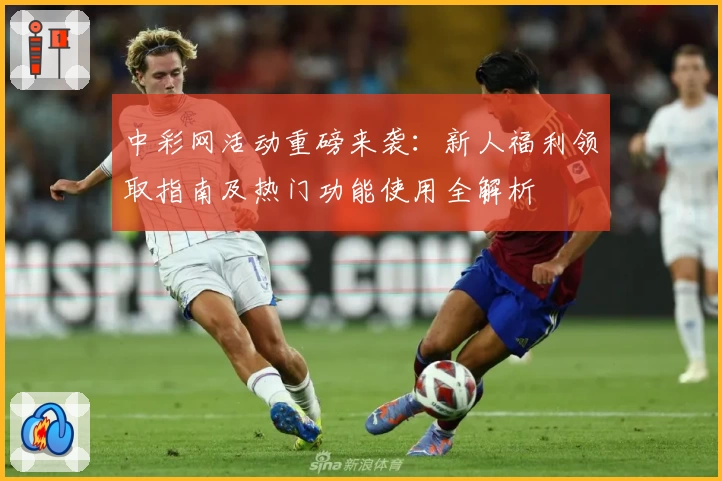 中彩网活动重磅来袭：新人福利领取指南及热门功能使用全解析
