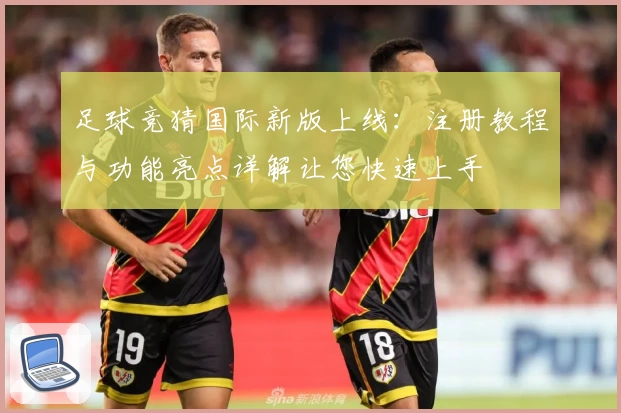 足球竞猜国际新版上线：注册教程与功能亮点详解让您快速上手