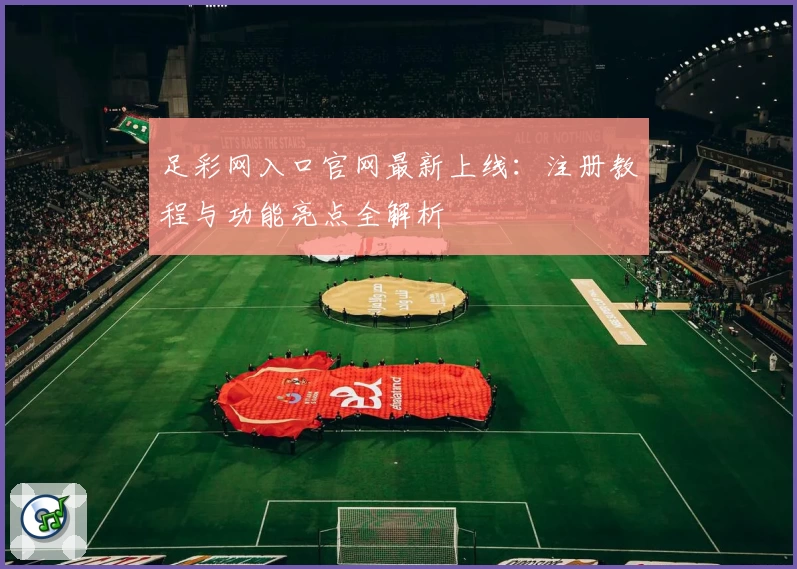 足彩网入口官网最新上线：注册教程与功能亮点全解析