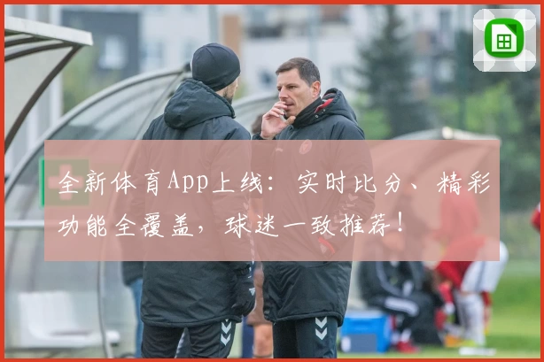 全新体育App上线：实时比分、精彩功能全覆盖，球迷一致推荐！