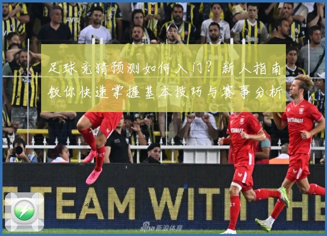 足球竞猜预测如何入门?新人指南教你快速掌握基本技巧与赛事分析
