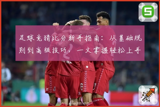 足球竞猜比分新手指南：从基础规则到高级技巧，一文掌握轻松上手