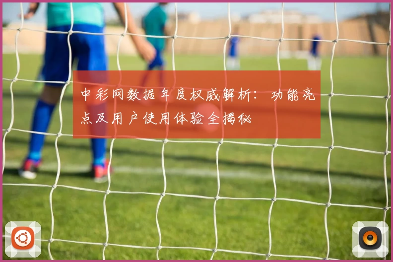 中彩网数据年度权威解析：功能亮点及用户使用体验全揭秘