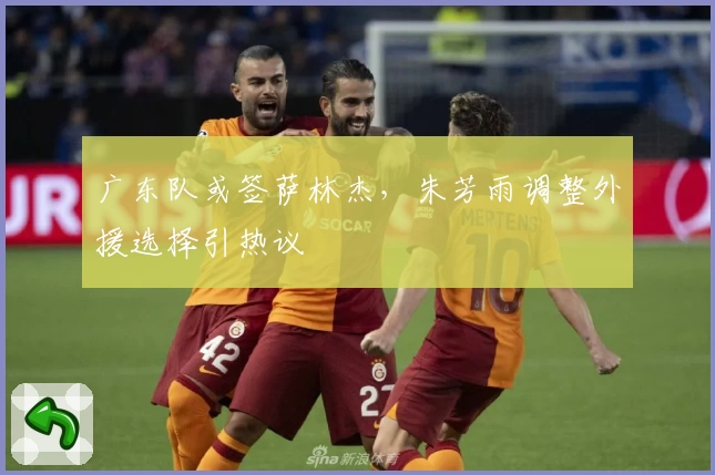 广东队或签萨林杰,朱芳雨调整外援选择引热议