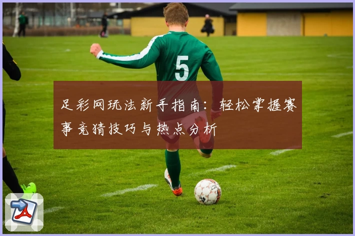 足彩网玩法新手指南:轻松掌握赛事竞猜技巧与热点分析