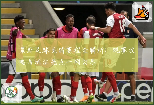 最新足球竞猜赛程全解析：观赛攻略与玩法亮点一网打尽