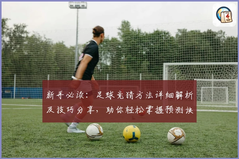 新手必读：足球竞猜方法详细解析及技巧分享，助你轻松掌握预测诀窍