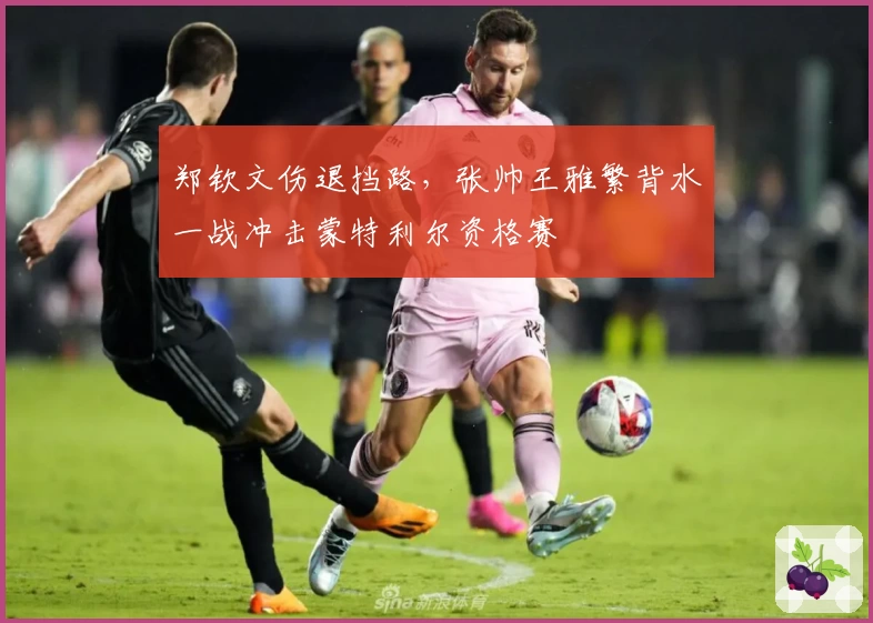 郑钦文伤退挡路，张帅王雅繁背水一战冲击蒙特利尔资格赛