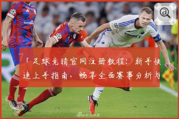 「足球竞猜官网注册教程：新手快速上手指南，畅享全面赛事分析与互动体验」