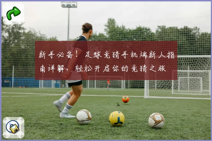新手必备！足球竞猜手机端新人指南详解，轻松开启你的竞猜之旅