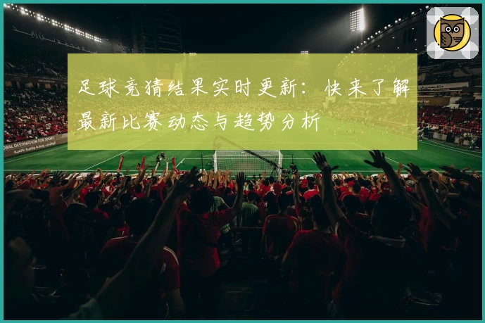 足球竞猜结果实时更新：快来了解最新比赛动态与趋势分析