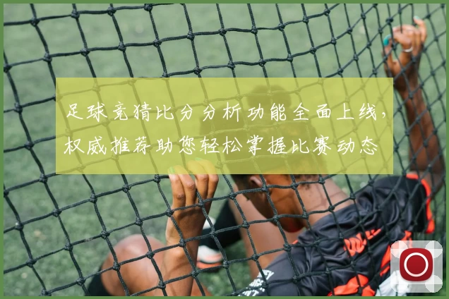 足球竞猜比分分析功能全面上线，权威推荐助您轻松掌握比赛动态