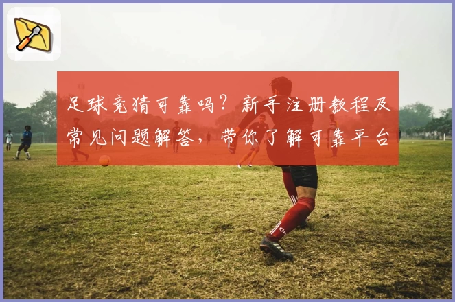 足球竞猜可靠吗？新手注册教程及常见问题解答，带你了解可靠平台选择准则