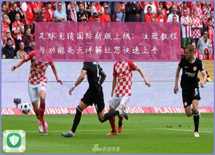 足球竞猜国际新版上线：注册教程与功能亮点详解让您快速上手