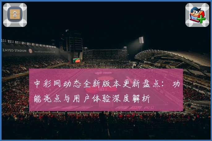 中彩网动态全新版本更新盘点：功能亮点与用户体验深度解析