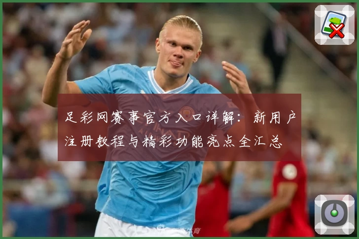 足彩网赛事官方入口详解：新用户注册教程与精彩功能亮点全汇总