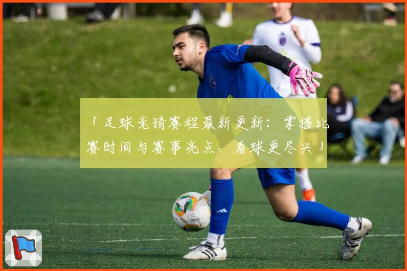 「足球竞猜赛程最新更新：掌握比赛时间与赛事亮点，看球更尽兴」