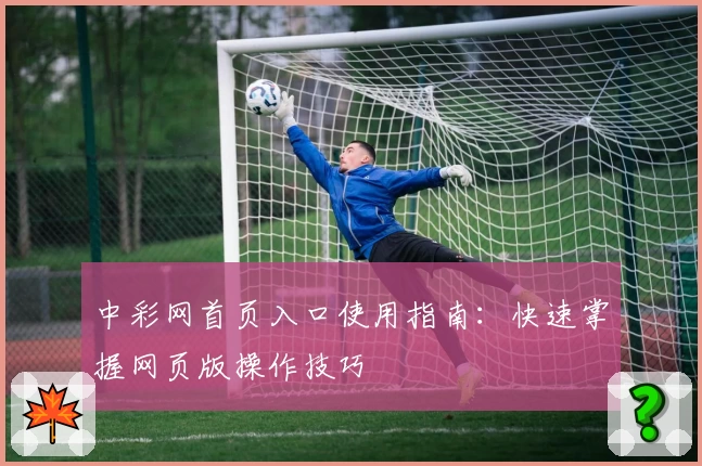 中彩网首页入口使用指南：快速掌握网页版操作技巧