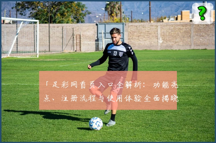 「足彩网首页入口全解析：功能亮点、注册流程与使用体验全面揭晓」