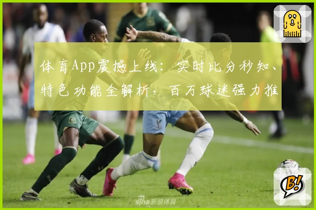 体育App震撼上线:实时比分秒知、特色功能全解析,百万球迷强力推荐